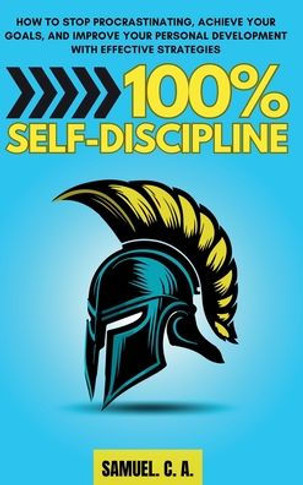 100% Self-Discipline: How to Stop Procrastinating, Achieve Your Goals, and Improve Your Personal Development With Effective Strategies