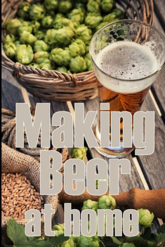 Making Beer At Home: A Step-By-Step Guide To Making Lager, Ale, Porter, And Stout Amazing Gift Idea For Beer Lover