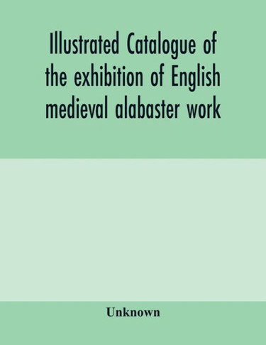 Illustrated catalogue of the exhibition of English medieval alabaster work: held in the rooms of the Society of Antiquaries, 26th May to 30th June, 1910