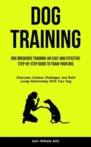 Dog Training: Dog Obedience Training-An Easy And Effective Step-By-Step Guide To Train Your Dog (Overcome Common Challenges And Build Loving Relationship With Your Dog)