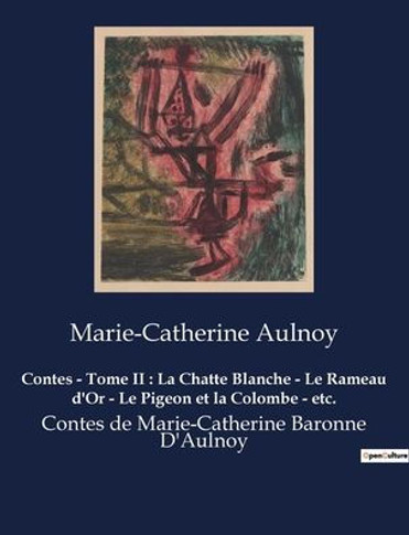 Contes - Tome II: La Chatte Blanche - Le Rameau d'Or - Le Pigeon et la Colombe - etc.: Contes de Marie-Catherine Baronne D'Aulnoy