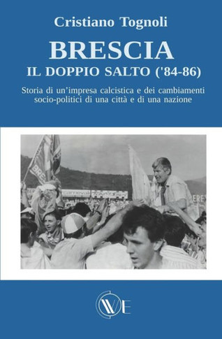 Brescia, il doppio salto ('84-86): Storia di un'impresa calcistica e dei cambiamenti socio-politici di una citt? e di una nazione