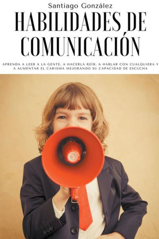 Habilidades de comunicaci?n: Aprenda a leer a la gente, a hacerla re?r, a hablar con cualquiera y a aumentar el carisma mejorando su capacidad de e