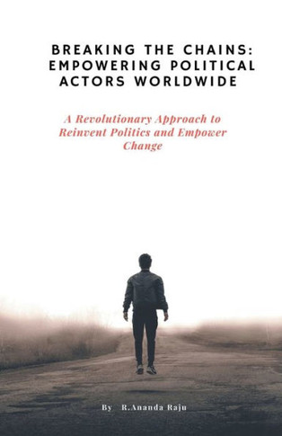 Breaking the Chains: Empowering Political Actors Worldwide: A Revolutionary Approach to Reinvent Politics and Empower Change