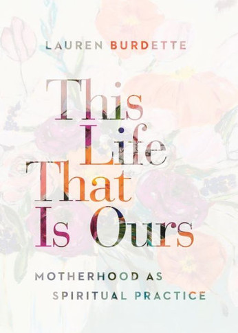 This Life That Is Ours: Motherhood As Spiritual Practice