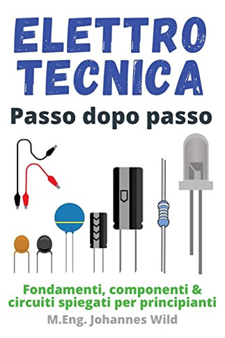Elettrotecnica Passo Dopo Passo: Fondamenti, Componenti & Circuiti Spiegati Per Principianti (Italian Edition)
