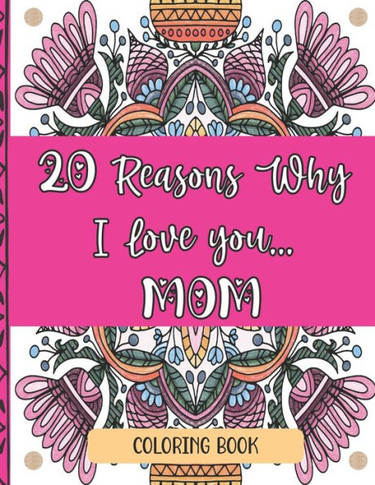 20 Reasons Why I Love You Mom Coloring Book: Perfect Way To Show Mom Love For Mother's Day, Christmas, Birthdays... 20 Unique Coloring Designs And Hea