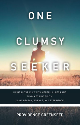 One Clumsy Seeker: Living in the Flux with Mental Illness and Trying to Make Some Sense of Truth Using Reason and Science
