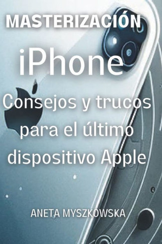 DOMINANDO el iPhone: Consejos y Trucos para el ?ltimo Dispositivo de Apple: Maximiza el Potencial de Tu Smartphone: Gu?a de Usuario Esencia