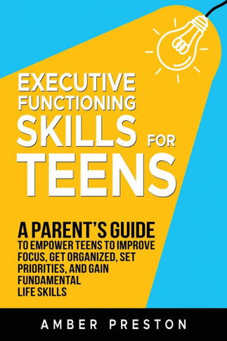 Executive Functioning Skills for Teens: A Parent's Guide to Empower Teens to Improve Focus, Get Organized, Set Priorities, and Gain Fundamental Life S