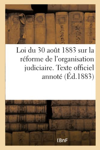 Loi Du 30 Aout 1883 Sur La R?forme de l'Organisation Judiciaire: Texte Officiel Annot? Avec Tous Les Tableaux Annex?s