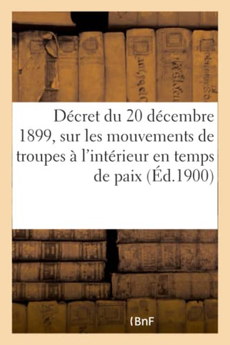 D?cret Du 20 D?cembre 1899 Portant R?glement Sur Les Mouvements de Troupes: ? l'Int?rieur En Temps de Paix Suivi de l'Instruction Pour l'Application D
