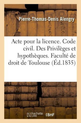 Acte Pour La Licence. Code Civil. Des Privil?ges Et Hypoth?ques. Code de Proc?dure. Des Exceptions: Code de Commerce. Des Soci?t?s. Facult? de Droit d
