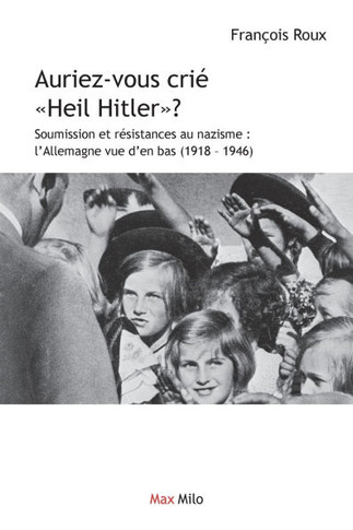 Auriez-vous cri? Heil Hitler: Soumission et r?sistances au nazisme: l'Allemagne vue d'en bas (1918-1946)