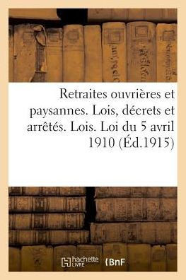 Retraites Ouvri?res Et Paysannes. Lois, D?crets Et Arr?t?s. Lois. Loi Du 5 Avril 1910