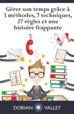 G?rer son temps gr?ce ? 3 m?thodes, 7 techniques, 27 r?gles et une histoire frappante