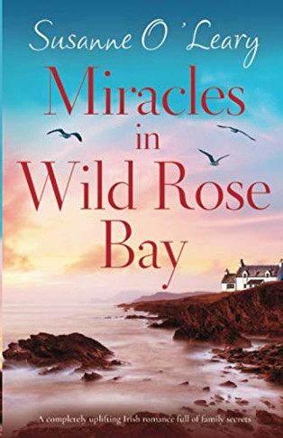 Miracles in Wild Rose Bay : A Completely Uplifting Irish Romance Full of Family Secrets