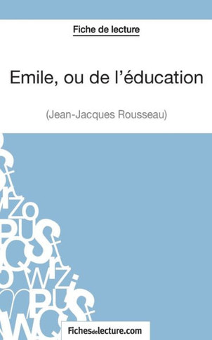 Emile, ou de l'?ducation de Jean-Jacques Rousseau (Fiche de lecture): Analyse compl?te de l'oeuvre