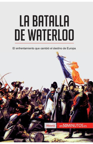 La batalla de Waterloo: El enfrentamiento que cambi? el destino de Europa