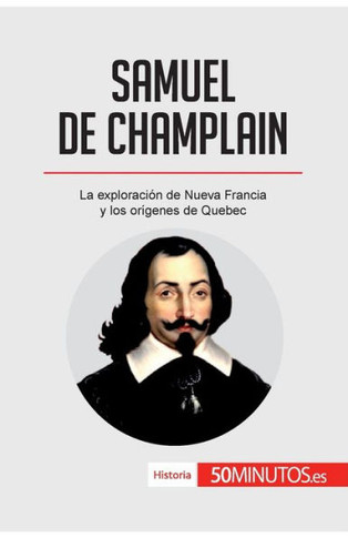 Samuel de Champlain: La exploraci?n de Nueva Francia y los or?genes de Quebec