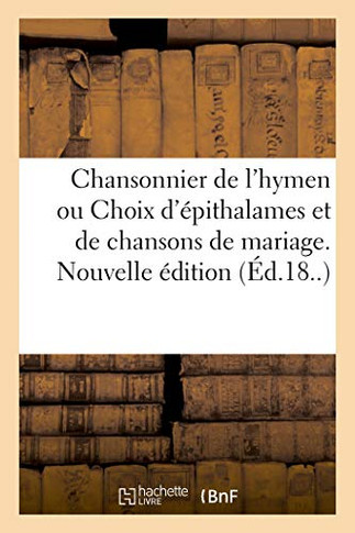 Chansonnier de l'Hymen Ou Choix d'?pithalames Et de Chansons de Mariage: ? l'Usage de Ceux Qui Se Marient Ou Qui Vont ? La Noce, Tir?s Des Meilleurs A