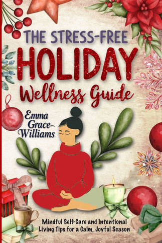 The Stress-Free Holiday Wellness Guide: Practical Tips and Guided Re!ections for Reducing Holiday Stress, Cultivating Gratitude, and Embracing Balance