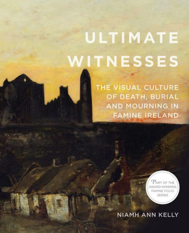 Ultimate Witnesses: The Visual Culture Of Death, Burial And Mourning In Famine Ireland (Famine Folio)