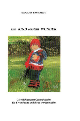 Ein Kind versteht Wunder: Ein Kind versteht Wunder und tut Wunder wie der Fr?hling. Geschichten zum Gesundwerden f?r Erwachsene und die es werde