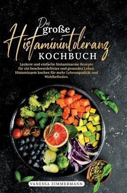 Das gro?e Histaminintoleranz Kochbuch: Leckere und einfache histaminarme Rezepte f?r ein beschwerdefreies und gesundes Leben. Histaminarm kochen f?r m