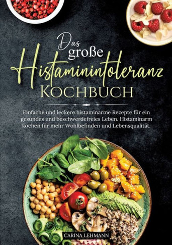 Das gro?e Histaminintoleranz Kochbuch: Einfache und leckere histaminarme Rezepte f?r ein gesundes und beschwerdefreies Leben. Histaminarm kochen f?r m