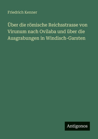 ?ber die r?mische Reichsstrasse von Virunum nach Ovilaba und ?ber die Ausgrabungen in Windisch-Garsten