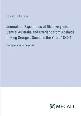 Journals of Expeditions of Discovery into Central Australia and Overland from Adelaide to King George's Sound in the Years 1840-1: Complete in large p