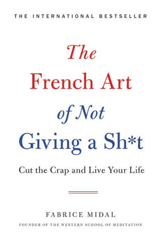 The French Art Of Not Giving A Sh*T: Cut The Crap And Live Your Life