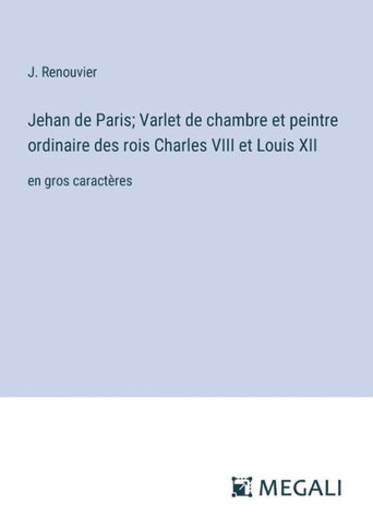 Jehan de Paris; Varlet de chambre et peintre ordinaire des rois Charles VIII et Louis XII: en gros caract?res