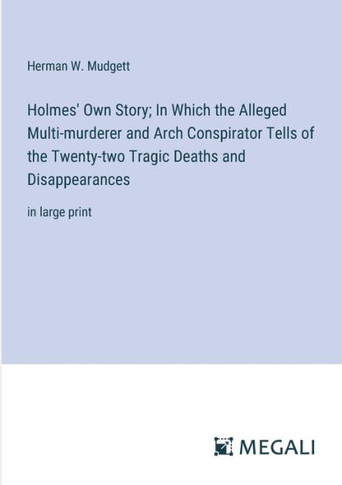 Holmes' Own Story; In Which the Alleged Multi-murderer and Arch Conspirator Tells of the Twenty-two Tragic Deaths and Disappearances: in large print