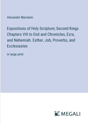 Expositions of Holy Scripture; Second Kings Chapters VIII to End and Chronicles, Ezra, and Nehemiah. Esther, Job, Proverbs, and Ecclesiastes: in large