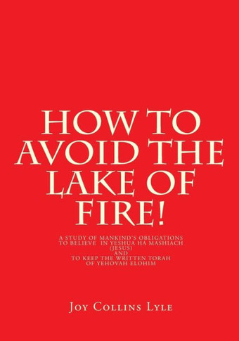How To Avoid The Lake Of Fire!: A Study Of Mankind'S Obligations To Believe In Yeshua Ha Mashiach (Jesus) And To Keep The Written Torah Of Yehovah Elohim