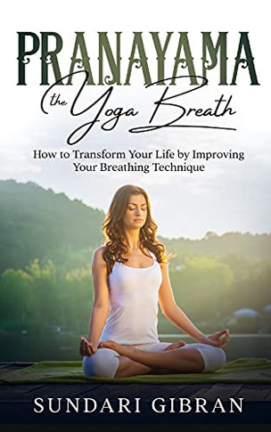 Pranayama: The Yoga Breath: How To Transform Your Life By Improving Your Breathing Technique