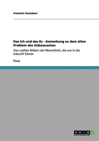 Das Ich und das Es - Anmerkung zu dem alten Problem des Unbewussten: Von uralten Bildern der Menschheit, die uns in die Zukunft f?hren