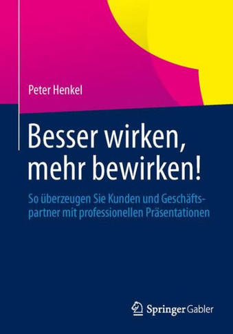 Besser Wirken, Mehr Bewirken!: So ?berzeugen Sie Kunden Und Gesch?ftspartner Mit Professionellen Pr?sentationen
