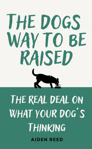 The Dogs Way to be Raised: The Real Deal on what your Dog's Thinking