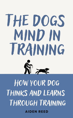 The Dogs Mind in Training: How your Dogs Thinks and Learns Trough Training