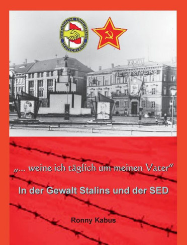 ""...weine ich t?glich um meinen Vater"": In der Gewalt Stalins und der SED