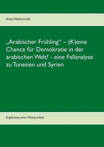 ""Arabischer Fr?hling - (K)eine Chance f?r Demokratie in der arabischen Welt? - eine Fallanalyse zu Tunesien und Syrien: Ergebnisse einer Masterarbeit