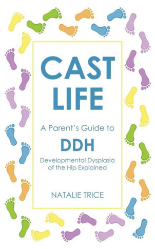 Cast Life: A Parent's Guide to DDH: Developmental Dysplasia of the Hip Explained