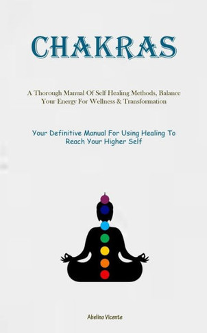 Chakras: A Thorough Manual Of Self Healing Methods, Balance Your Energy For Wellness & Transformation (Your Definitive Manual F