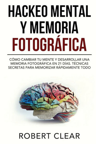 Hackeo Mental y Memoria Fotogr??ica: C??o Cambiar tu Mente y Desarrollar una Memoria Fotogr??ica en 21 D??s. T??nicas Secretas para Memorizar R??idame