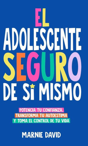 El Adolescente Seguro De S??Mismo: Una Gu?? Pr??tica Para Desarrollar La Confianza En Ti Mismo, Transformar Tu Autoestima Y Tomar Las Riendas De Tu Vi