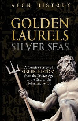 Golden Laurels, Silver Seas: A Concise Survey of Greek History from the Bronze Age to the End of the Hellenistic Period