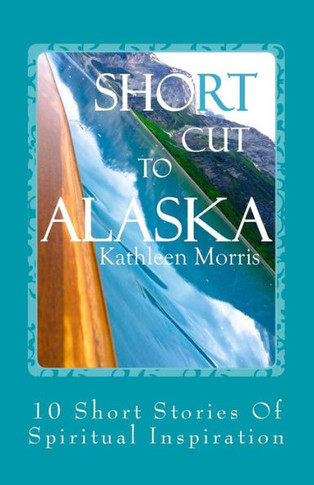 Shortcut To Alaska: 10 Short Stories Of Spiritual Inspiration